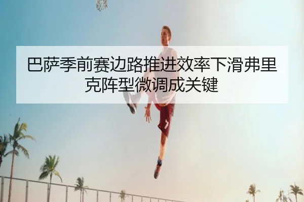 巴萨季前赛边路推进效率下滑弗里克阵型微调成关键 - kaiyun