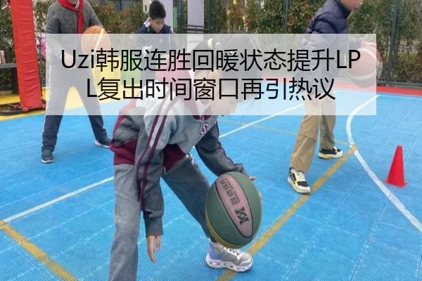 Uzi韩服连胜回暖状态提升LPL复出时间窗口再引热议 - kaiyun