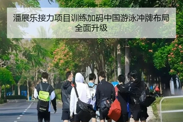 潘展乐接力项目训练加码中国游泳冲牌布局全面升级 - kaiyun