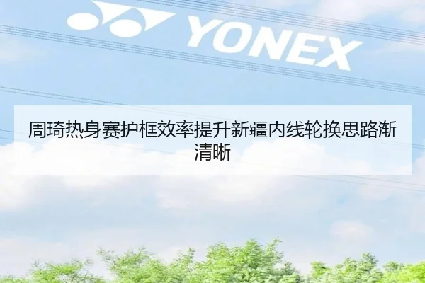 周琦热身赛护框效率提升新疆内线轮换思路渐清晰（kaiyun）
