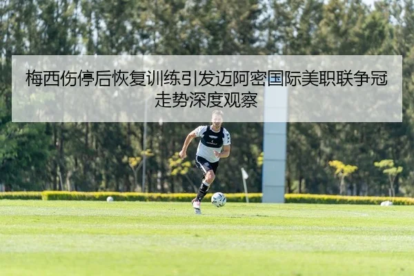梅西伤停后恢复训练引发迈阿密国际美职联争冠走势深度观察 - kaiyun