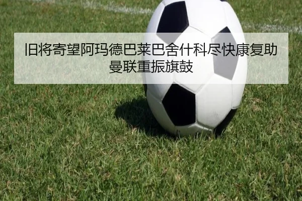 旧将寄望阿玛德巴莱巴舍什科尽快康复助曼联重振旗鼓 - kaiyun
